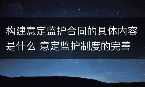 构建意定监护合同的具体内容是什么 意定监护制度的完善