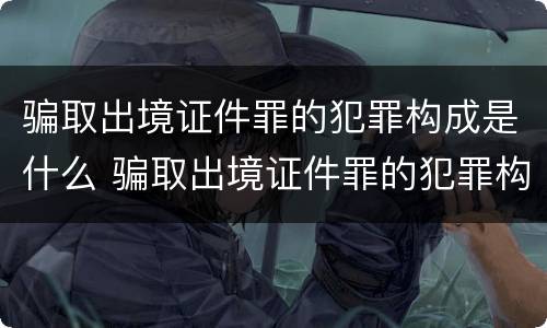 骗取出境证件罪的犯罪构成是什么 骗取出境证件罪的犯罪构成是什么意思