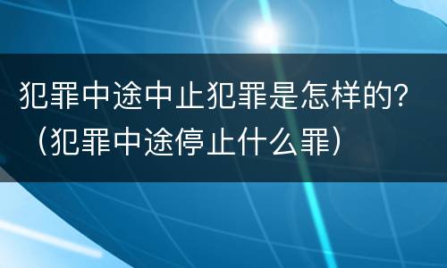犯罪中途中止犯罪是怎样的？（犯罪中途停止什么罪）
