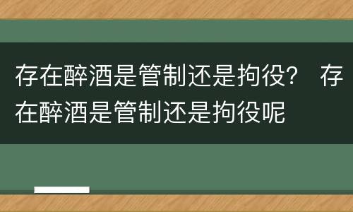 存在醉酒是管制还是拘役？ 存在醉酒是管制还是拘役呢