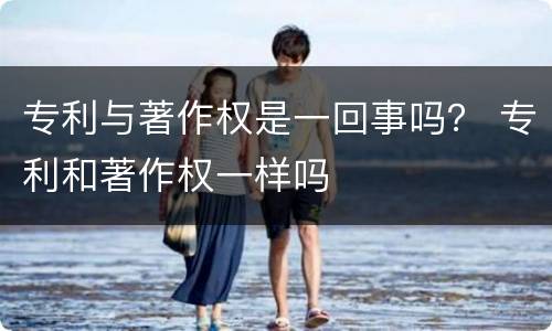 专利与著作权是一回事吗？ 专利和著作权一样吗
