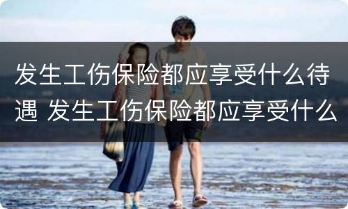 发生工伤保险都应享受什么待遇 发生工伤保险都应享受什么待遇政策