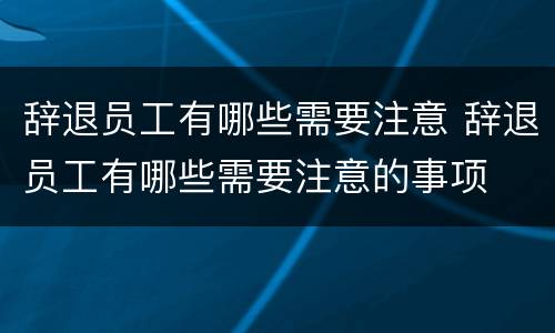 辞退员工有哪些需要注意 辞退员工有哪些需要注意的事项