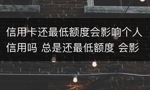 信用卡还最低额度会影响个人信用吗 总是还最低额度 会影响卡信用不