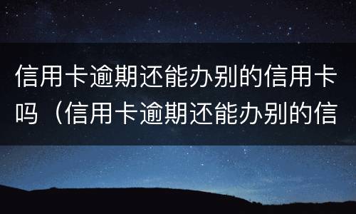 信用卡逾期还能办别的信用卡吗（信用卡逾期还能办别的信用卡吗有影响吗）