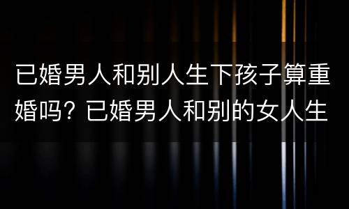 已婚男人和别人生下孩子算重婚吗? 已婚男人和别的女人生孩子算重婚吗