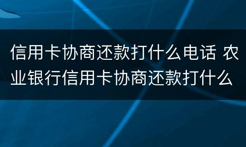 信用卡协商还款打什么电话 农业银行信用卡协商还款打什么电话