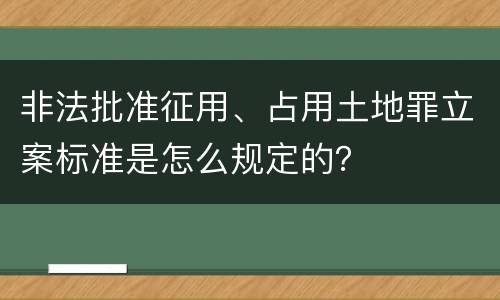 非法批准征用、占用土地罪立案标准是怎么规定的？