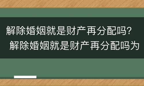 解除婚姻就是财产再分配吗？ 解除婚姻就是财产再分配吗为什么