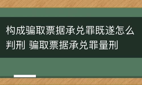 构成骗取票据承兑罪既遂怎么判刑 骗取票据承兑罪量刑