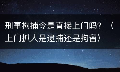 刑事拘捕令是直接上门吗？（上门抓人是逮捕还是拘留）