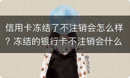 信用卡冻结了不注销会怎么样? 冻结的银行卡不注销会什么样