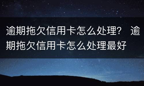逾期拖欠信用卡怎么处理？ 逾期拖欠信用卡怎么处理最好