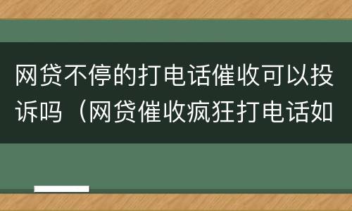 网贷不停的打电话催收可以投诉吗（网贷催收疯狂打电话如何投诉）