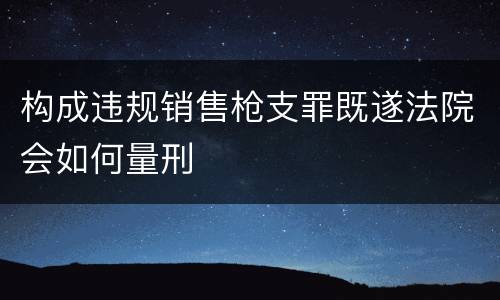 构成违规销售枪支罪既遂法院会如何量刑