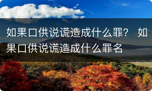 如果口供说谎造成什么罪？ 如果口供说谎造成什么罪名