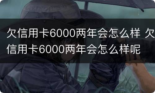 欠信用卡6000两年会怎么样 欠信用卡6000两年会怎么样呢