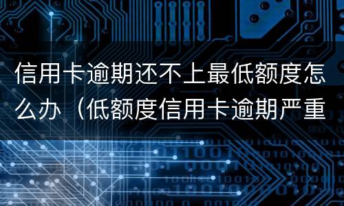 信用卡逾期还不上最低额度怎么办（低额度信用卡逾期严重吗）