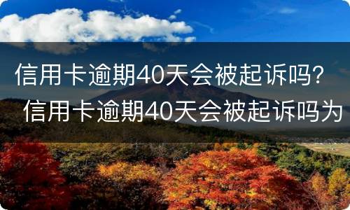 信用卡逾期40天会被起诉吗？ 信用卡逾期40天会被起诉吗为什么