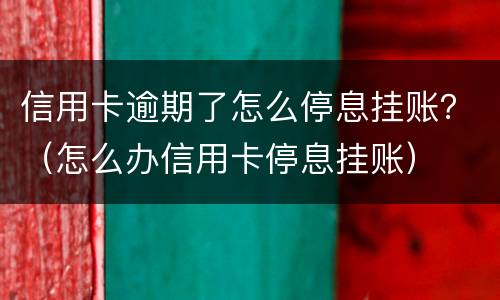 信用卡逾期了怎么停息挂账？（怎么办信用卡停息挂账）