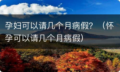 孕妇可以请几个月病假？（怀孕可以请几个月病假）
