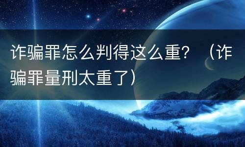 诈骗罪怎么判得这么重？（诈骗罪量刑太重了）