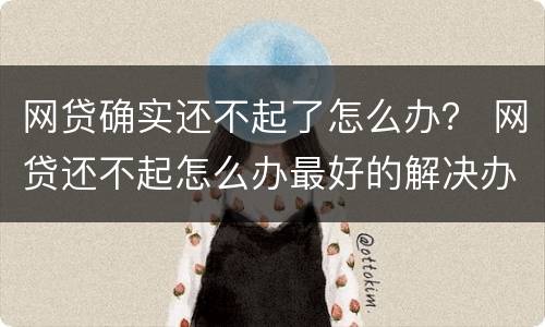 网贷确实还不起了怎么办？ 网贷还不起怎么办最好的解决办法