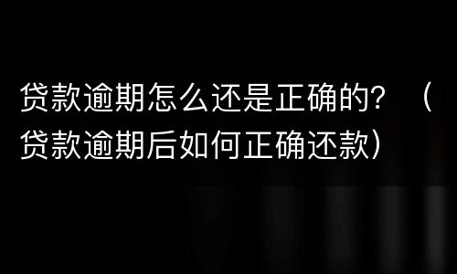 贷款逾期怎么还是正确的？（贷款逾期后如何正确还款）