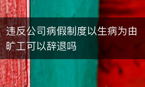 违反公司病假制度以生病为由旷工可以辞退吗