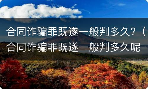 合同诈骗罪既遂一般判多久?（合同诈骗罪既遂一般判多久呢）