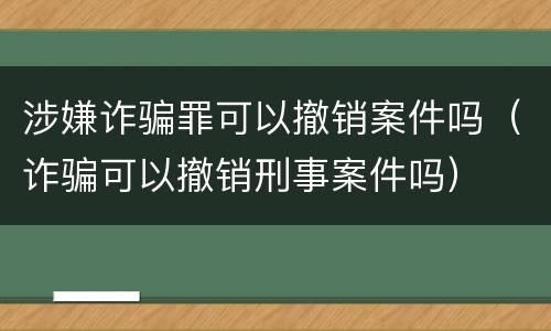 涉嫌诈骗罪可以撤销案件吗（诈骗可以撤销刑事案件吗）
