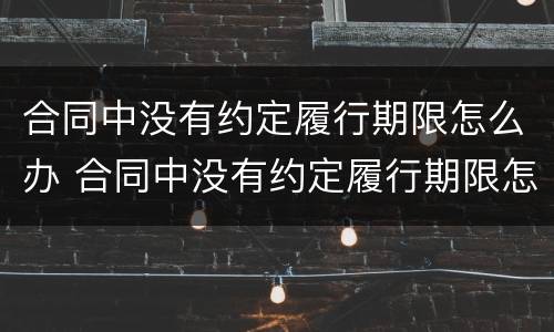 合同中没有约定履行期限怎么办 合同中没有约定履行期限怎么办理