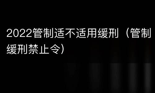 2022管制适不适用缓刑（管制缓刑禁止令）