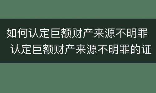 如何认定巨额财产来源不明罪 认定巨额财产来源不明罪的证据