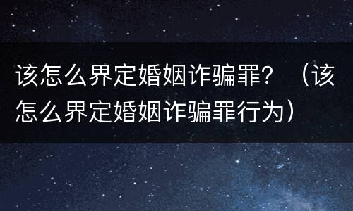 该怎么界定婚姻诈骗罪？（该怎么界定婚姻诈骗罪行为）