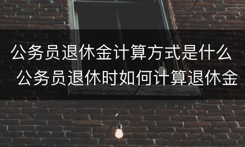 公务员退休金计算方式是什么 公务员退休时如何计算退休金