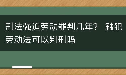 刑法强迫劳动罪判几年？ 触犯劳动法可以判刑吗