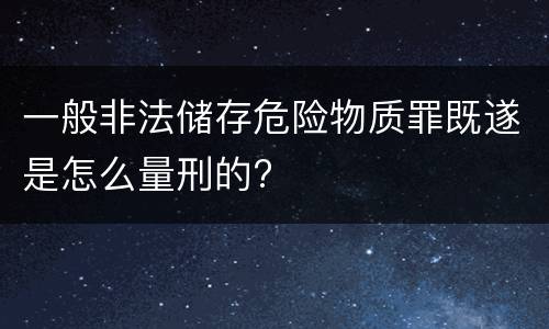 一般非法储存危险物质罪既遂是怎么量刑的?