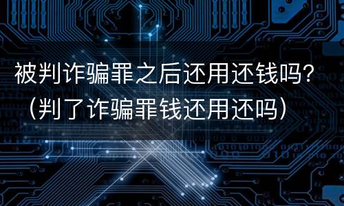 被判诈骗罪之后还用还钱吗？（判了诈骗罪钱还用还吗）