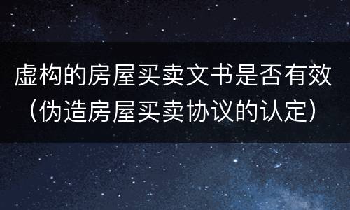 虚构的房屋买卖文书是否有效（伪造房屋买卖协议的认定）