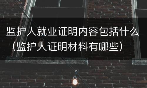 监护人就业证明内容包括什么（监护人证明材料有哪些）