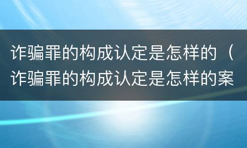 诈骗罪的构成认定是怎样的（诈骗罪的构成认定是怎样的案例）