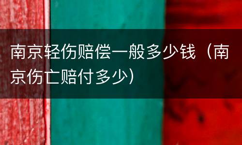 南京轻伤赔偿一般多少钱（南京伤亡赔付多少）