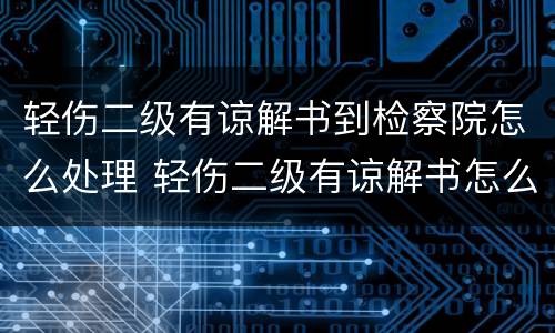 轻伤二级有谅解书到检察院怎么处理 轻伤二级有谅解书怎么走程序