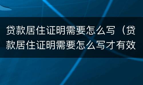 贷款居住证明需要怎么写（贷款居住证明需要怎么写才有效）