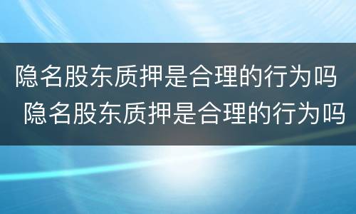 隐名股东质押是合理的行为吗 隐名股东质押是合理的行为吗知乎