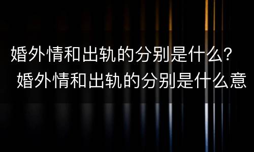 婚外情和出轨的分别是什么？ 婚外情和出轨的分别是什么意思