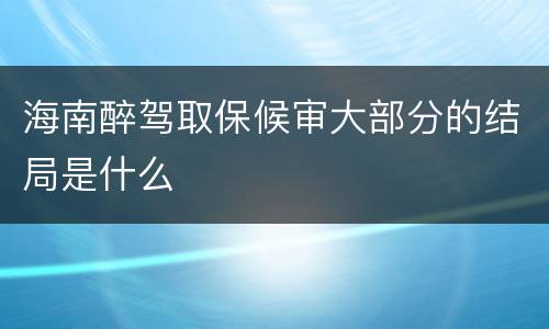 海南醉驾取保候审大部分的结局是什么