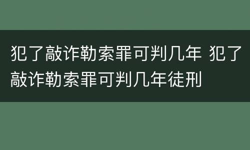 犯了敲诈勒索罪可判几年 犯了敲诈勒索罪可判几年徒刑