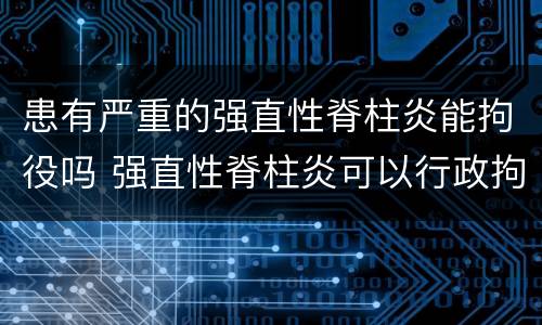 患有严重的强直性脊柱炎能拘役吗 强直性脊柱炎可以行政拘留吗